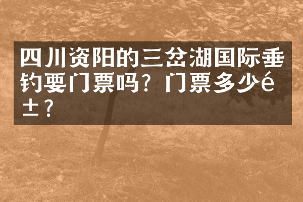 四川资阳的三岔湖国际垂钓要门票吗？门票多少钱？