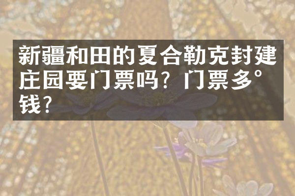 新疆和田的夏合勒克封建庄园要门票吗？门票多少钱？