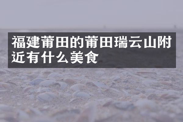 福建莆田的莆田瑞云山附近有什么美食