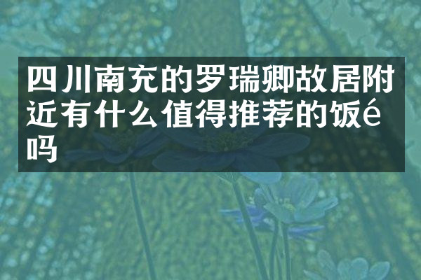 四川南充的罗瑞卿故居附近有什么值得推荐的饭馆吗