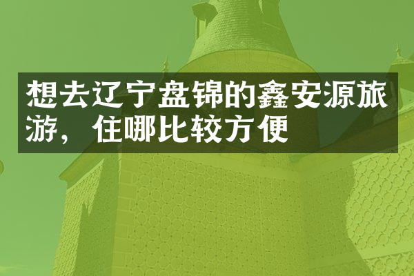 想去辽宁盘锦的鑫安源旅游，住哪比较方便
