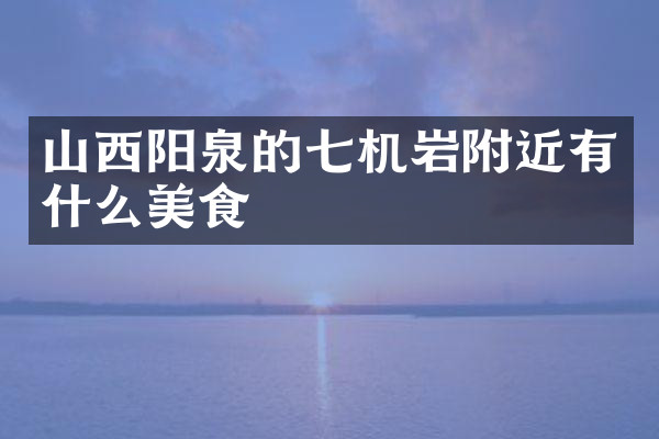 山西阳泉的七机岩附近有什么美食