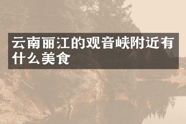 云南丽江的观音峡附近有什么美食