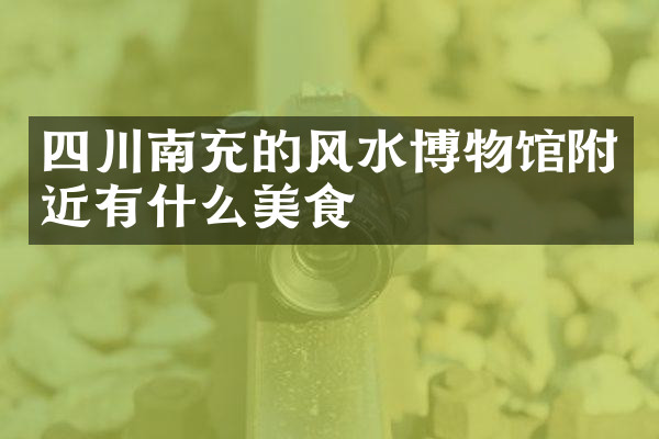 四川南充的风水博物馆附近有什么美食
