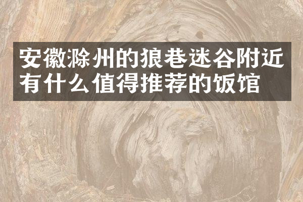 安徽滁州的狼巷迷谷附近有什么值得推荐的饭馆吗