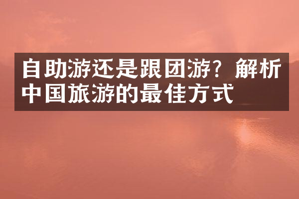自助游还是跟团游？解析中国旅游的最佳方式