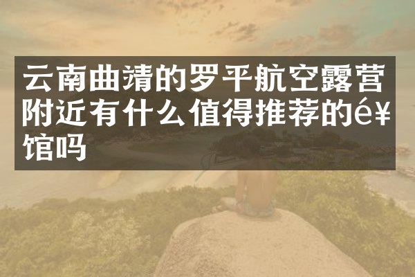 云南曲靖的罗平航空露营附近有什么值得推荐的饭馆吗