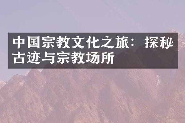 中国宗教文化之旅：探秘古迹与宗教场所