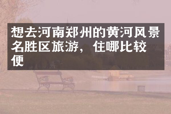 想去河南郑州的黄河风景名胜区旅游，住哪比较方便