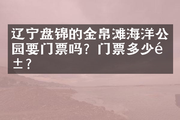 辽宁盘锦的金帛滩海洋公园要门票吗？门票多少钱？