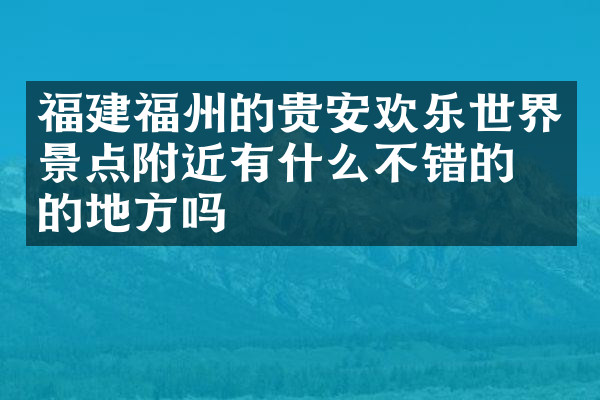 福建福州的贵安欢乐世界景点附近有什么不错的住的地方吗
