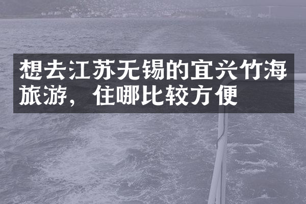 想去江苏无锡的宜兴竹海旅游，住哪比较方便