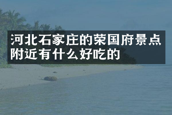 河北石家庄的荣国府景点附近有什么好吃的