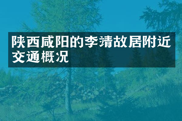 陕西咸阳的李靖故居附近交通概况