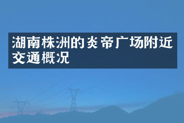 湖南株洲的炎帝广场附近交通概况