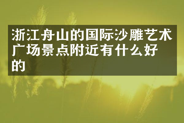 浙江舟山的国际沙雕艺术广场景点附近有什么好吃的