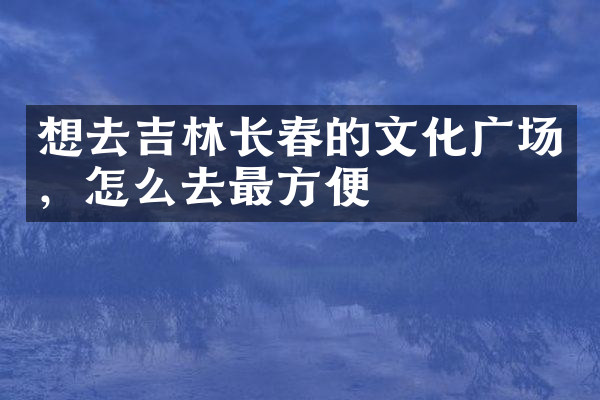 想去吉林长春的文化广场，怎么去最方便