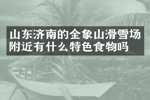 山东济南的金象山滑雪场附近有什么特色食物吗