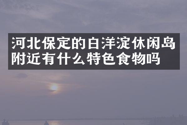 河北保定的白洋淀休闲岛附近有什么特色食物吗