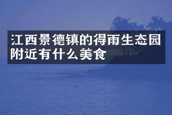 江西景德镇的得雨生态园附近有什么美食