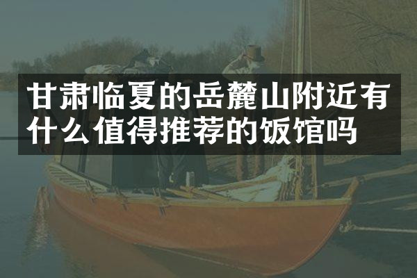 甘肃临夏的岳麓山附近有什么值得推荐的饭馆吗