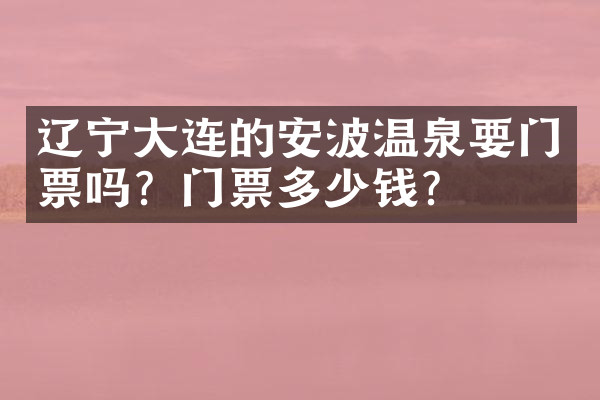 辽宁大连的安波温泉要门票吗？门票多少钱？