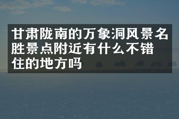 甘肃陇南的万象洞风景名胜景点附近有什么不错的住的地方吗
