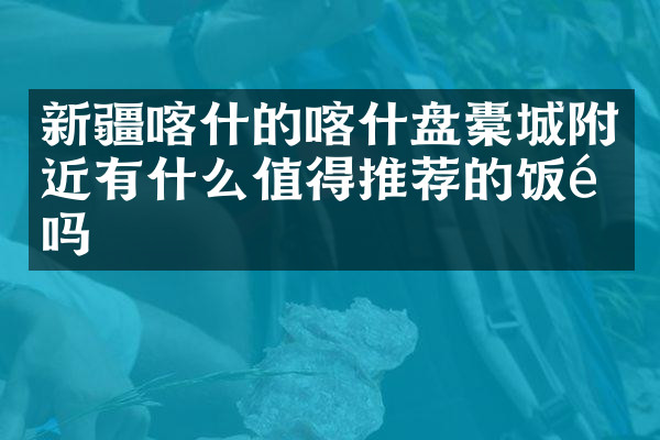 新疆喀什的喀什盘橐城附近有什么值得推荐的饭馆吗