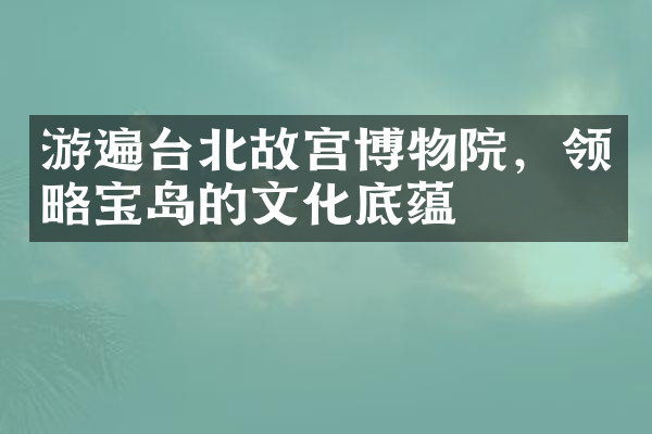 游遍台北故宫博物院，领略宝岛的文化底蕴