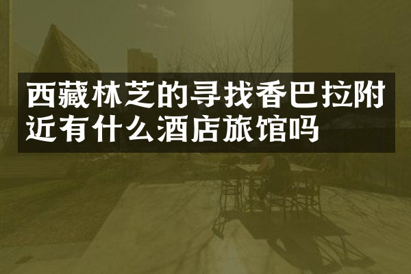 西藏林芝的寻找香巴拉附近有什么酒店旅馆吗