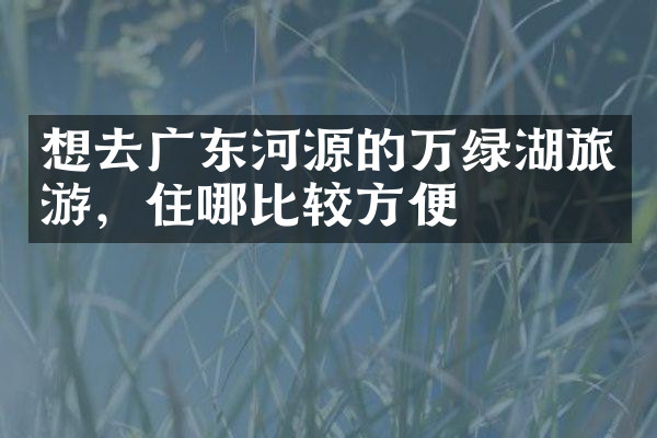 想去广东河源的万绿湖旅游，住哪比较方便