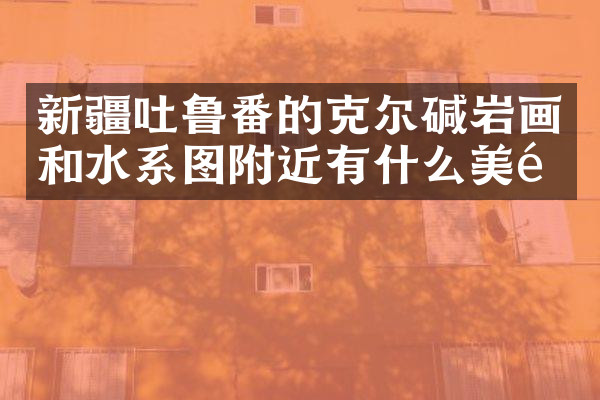 新疆吐鲁番的克尔碱岩画和水系图附近有什么美食