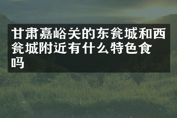 甘肃嘉峪关的东瓮城和西瓮城附近有什么特色食物吗