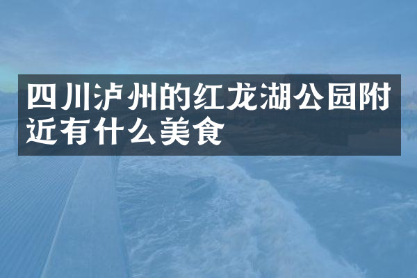 四川泸州的红龙湖公园附近有什么美食