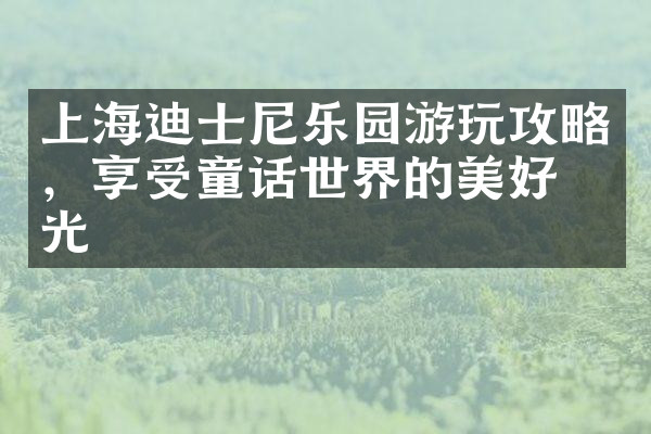 上海迪士尼乐园游玩攻略，享受童话世界的美好时光