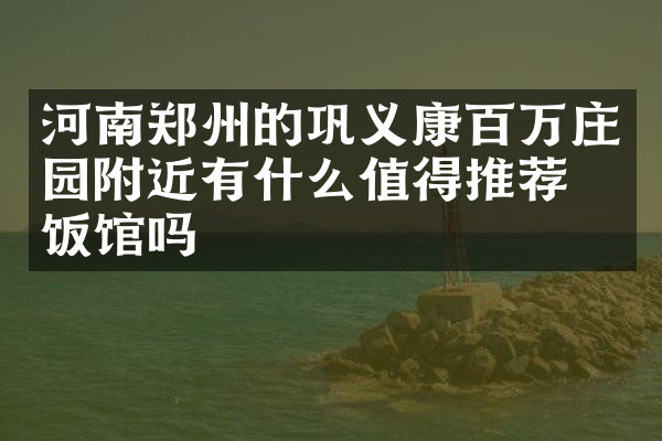 河南郑州的巩义康百万庄园附近有什么值得推荐的饭馆吗