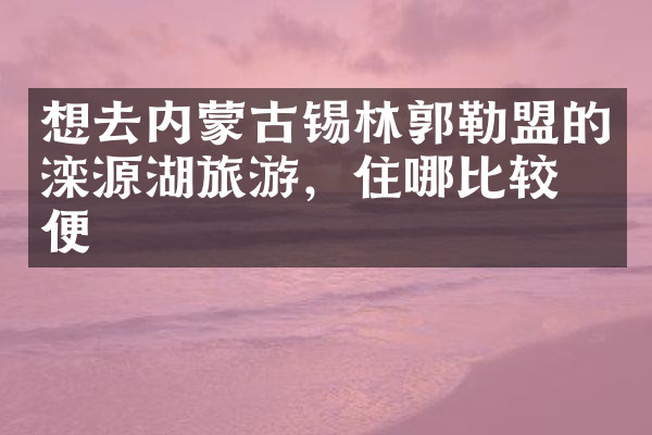 想去内蒙古锡林郭勒盟的滦源湖旅游，住哪比较方便