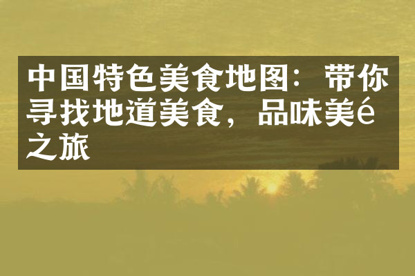 中国特色美食地图：带你寻找地道美食，品味美食之旅