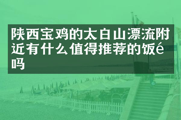 陕西宝鸡的太白山漂流附近有什么值得推荐的饭馆吗