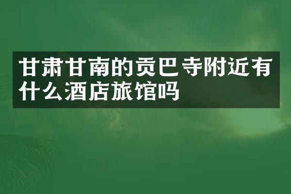 甘肃甘南的贡巴寺附近有什么酒店旅馆吗