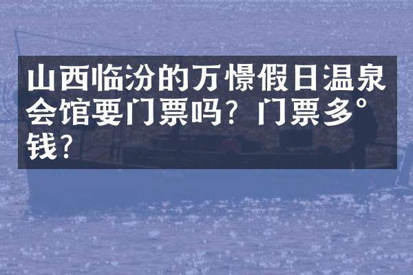 山西临汾的万憬假日温泉会馆要门票吗？门票多少钱？