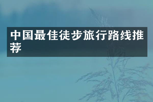 中国最佳徒步旅行路线推荐