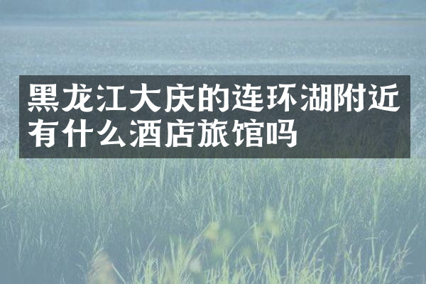 黑龙江大庆的连环湖附近有什么酒店旅馆吗