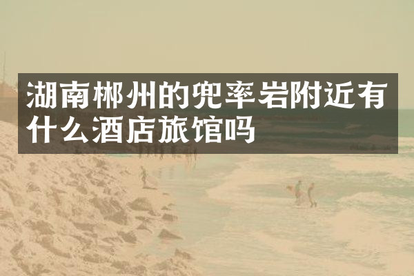 湖南郴州的兜率岩附近有什么酒店旅馆吗