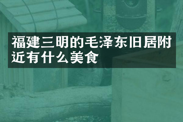 福建三明的毛泽东旧居附近有什么美食