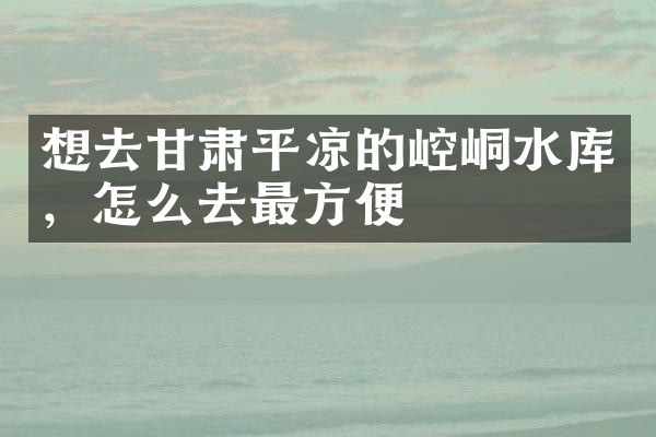 想去甘肃平凉的崆峒水库，怎么去最方便