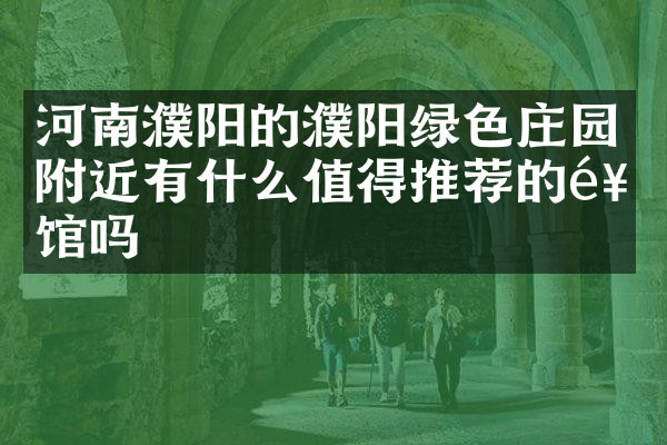 河南濮阳的濮阳绿色庄园附近有什么值得推荐的饭馆吗