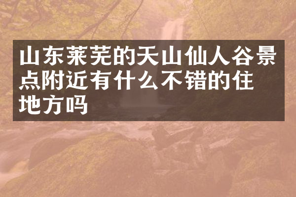 山东莱芜的天山仙人谷景点附近有什么不错的住的地方吗
