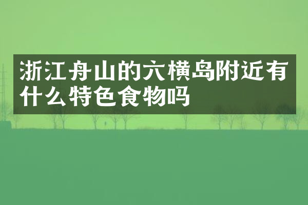 浙江舟山的六横岛附近有什么特色食物吗