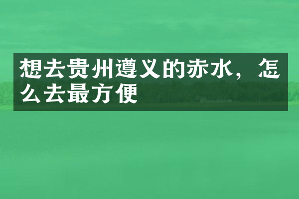 想去贵州遵义的赤水，怎么去最方便